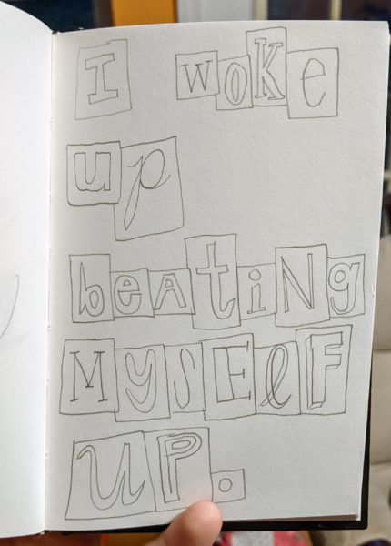 Pencil on white paper in a sketchbook. It is a drawing with many letters drawn as if they are magazine cutouts of individual letters. The messages says: I woke up beating myself up. 
